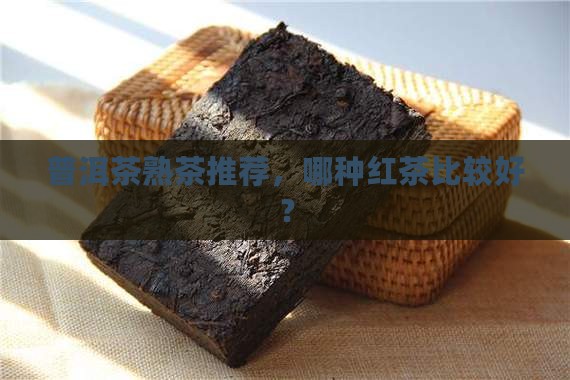 普洱茶熟茶选哪种红茶比较好 普洱茶熟茶选哪种红茶比较好