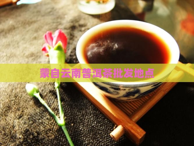 蒙自批发普洱茶的地方在哪里 蒙自批发普洱茶的地方在哪里