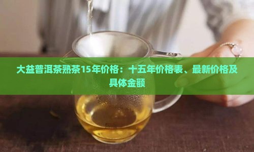 大益普洱茶熟茶15年价格 大益普洱茶熟茶15年价格