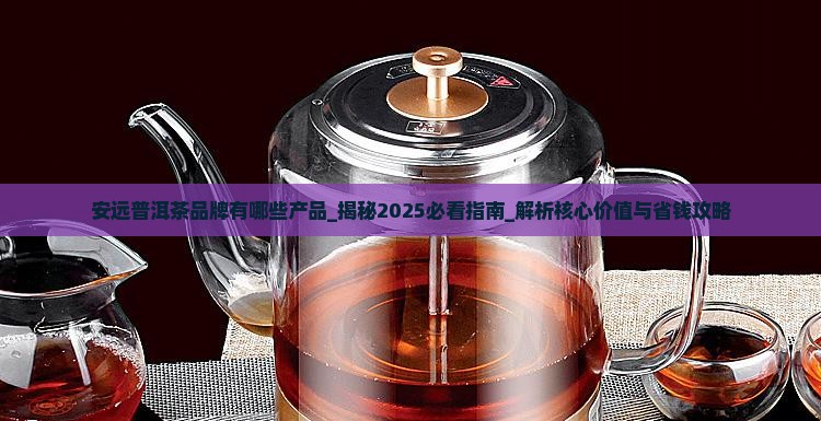 安远普洱茶品牌有哪些产品