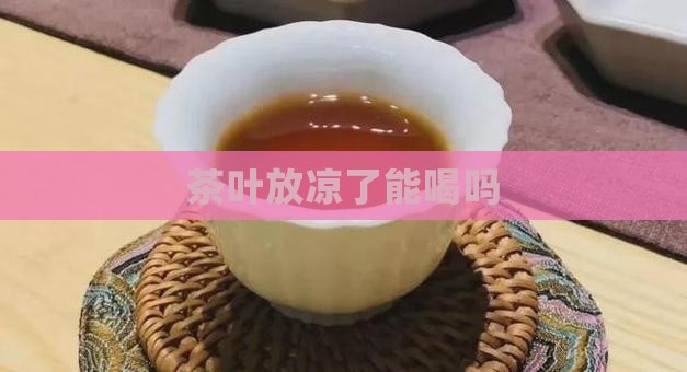 茶叶放凉了能喝吗