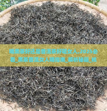 喝黑茶好还是普洱茶好呢女人 喝黑茶好还是普洱茶好呢女人