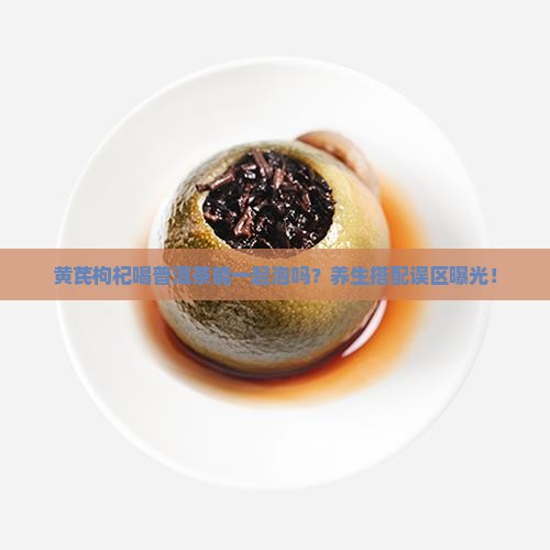 黄芪枸杞喝普洱茶能一起泡吗