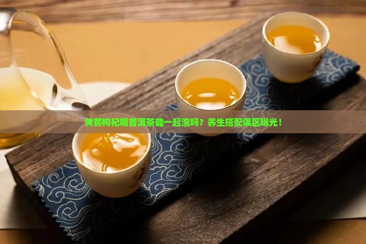 黄芪枸杞喝普洱茶能一起泡吗
