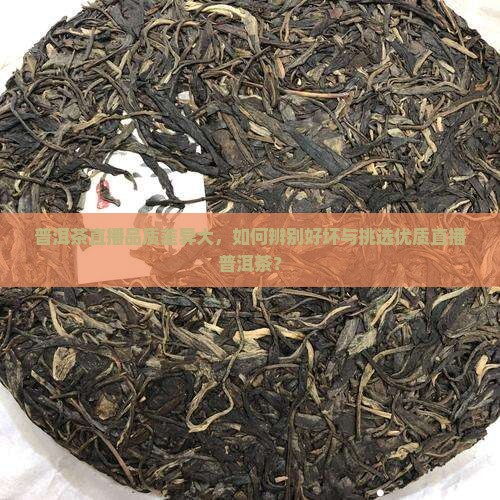普洱茶直播品质差异大，如何辨别好坏与挑选优质直播普洱茶？