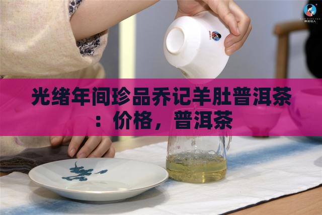 光绪年间珍品乔记羊肚普洱茶：价格，普洱茶