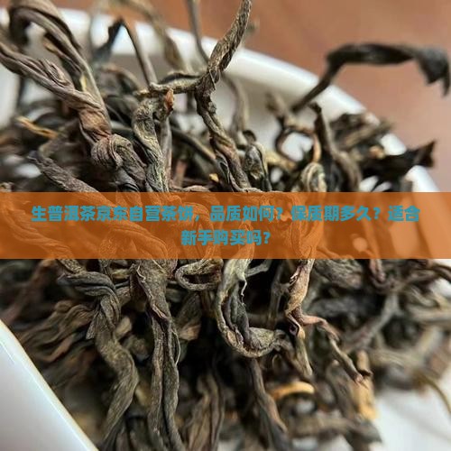 生普洱茶京东自营茶饼，品质如何？保质期多久？适合新手购买吗？