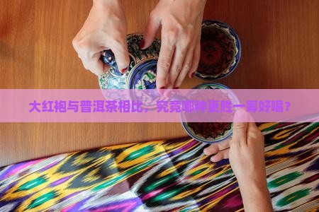 大红袍与普洱茶相比，究竟哪种更胜一筹好喝？
