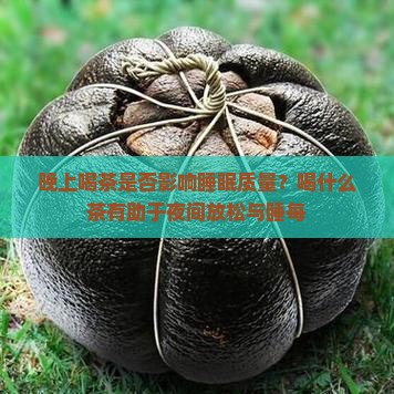 晚上喝茶是否影响睡眠质量？喝什么茶有助于夜间放松与睡每