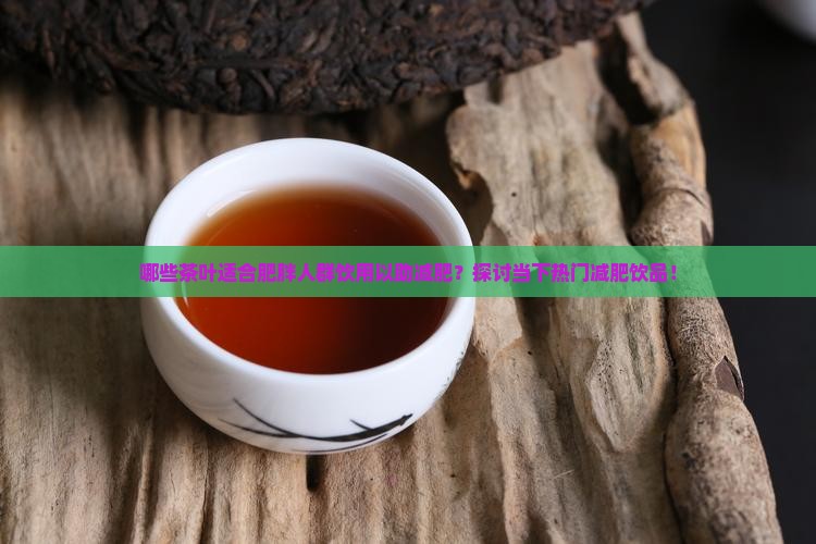 哪些茶叶适合肥胖人群饮用以助减肥？探讨当下热门减肥饮品！