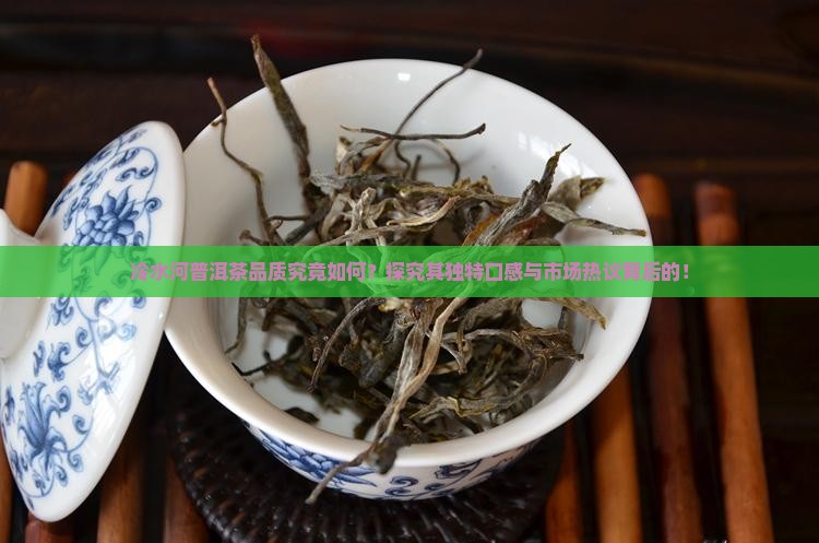 冷水河普洱茶品质究竟如何？探究其独特口感与市场热议背后的！