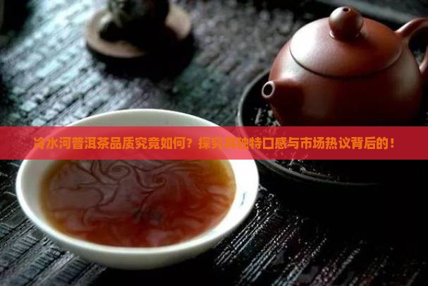 冷水河普洱茶品质究竟如何？探究其独特口感与市场热议背后的！