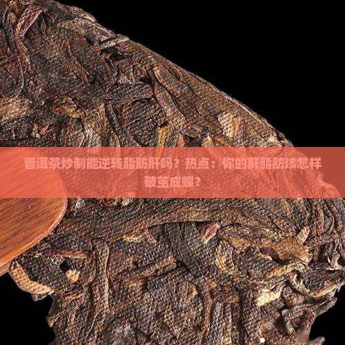 普洱茶炒制能逆转脂肪肝吗？热点：你的肝脂肪该怎样破茧成蝶？