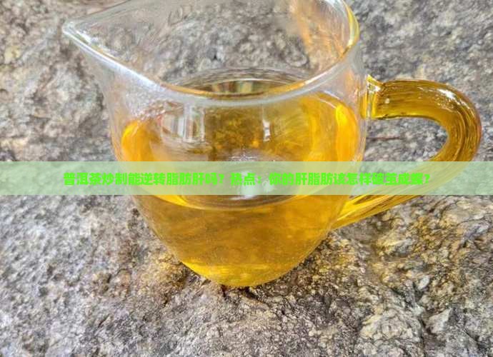 普洱茶炒制能逆转脂肪肝吗？热点：你的肝脂肪该怎样破茧成蝶？