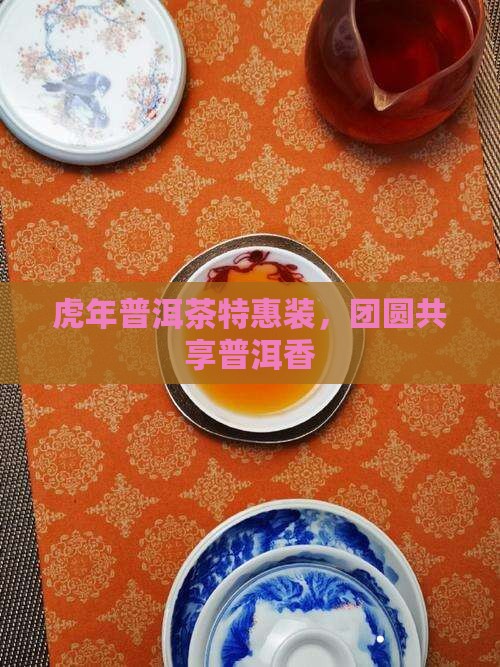 虎年普洱茶特惠装，团圆共享普洱香