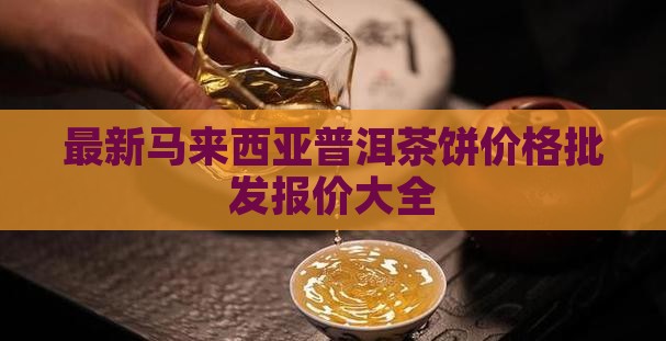 最新马来西亚普洱茶饼价格批发报价大全