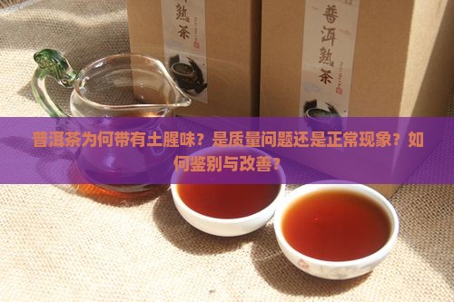 普洱茶为何带有土腥味？是质量问题还是正常现象？如何鉴别与改善？
