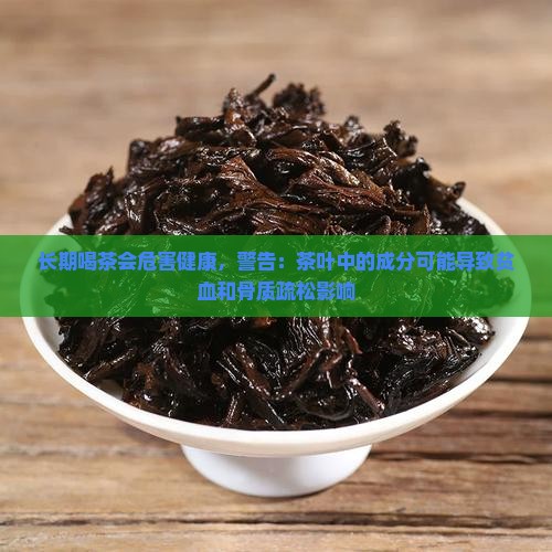 长期喝茶会危害健康，警告：茶叶中的成分可能导致贫血和骨质疏松影响