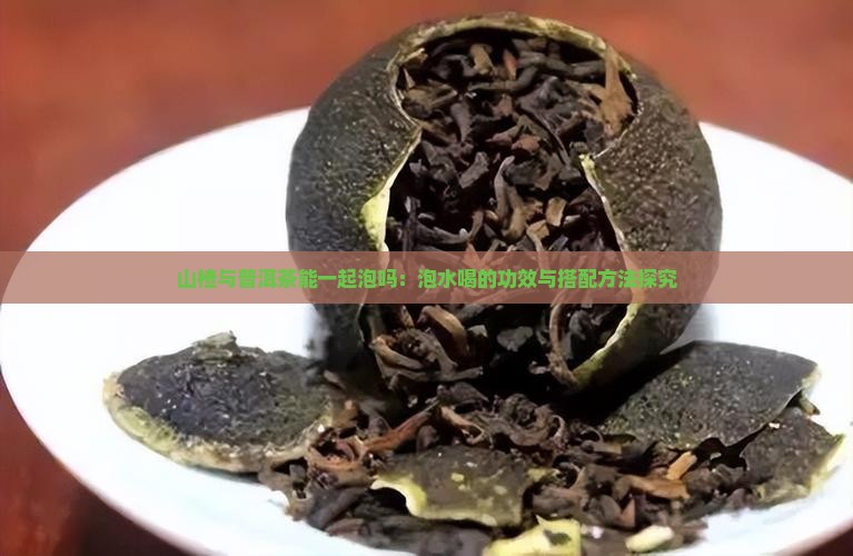 山楂与普洱茶能一起泡吗：泡水喝的功效与搭配方法探究