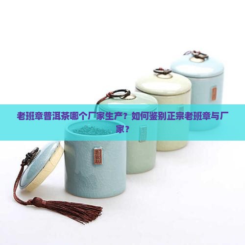 老班章普洱茶哪个厂家生产？如何鉴别正宗老班章与厂家？