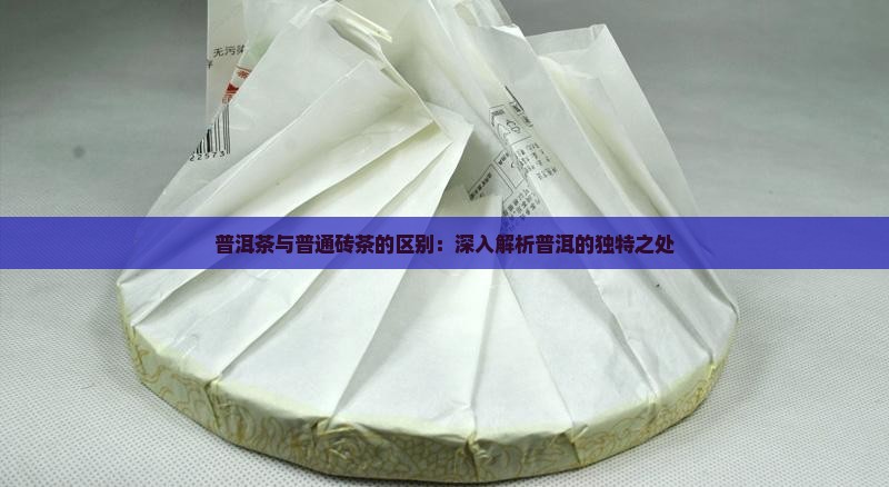 普洱茶与普通砖茶的区别:深入解析普洱的独特之处 普洱茶与普通砖茶的区别:深入解析普洱的独特之处