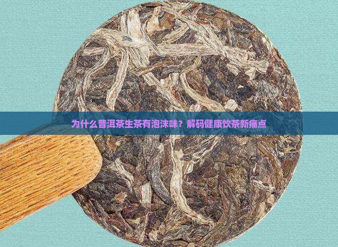 为什么普洱茶生茶有泡沫味?解码健康饮茶新痛点 为什么普洱茶生茶有泡沫味?解码健康饮茶新痛点
