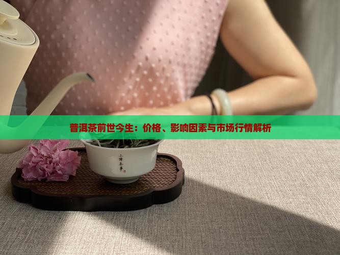 普洱茶前世今生:价格、影响因素与市场行情解析 普洱茶前世今生:价格、影响因素与市场行情解析