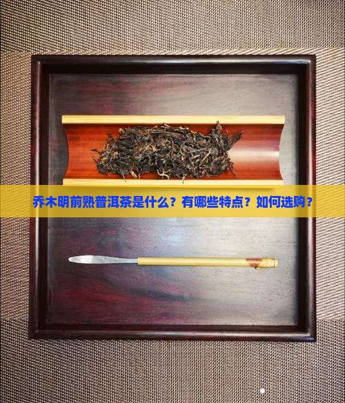 乔木明前熟普洱茶是什么？有哪些特点？如何选购？