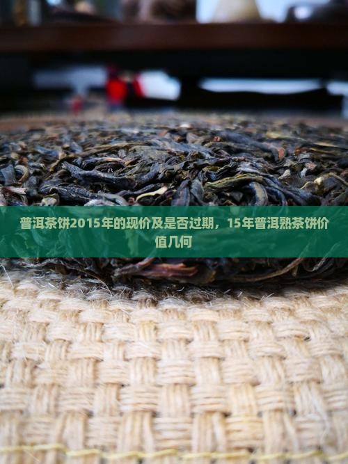 普洱茶饼2015年的现价及是否过期，15年普洱熟茶饼价值几何
