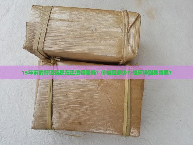 15年前的普洱茶现在还值得喝吗？价格是多少？如何辨别其真假？