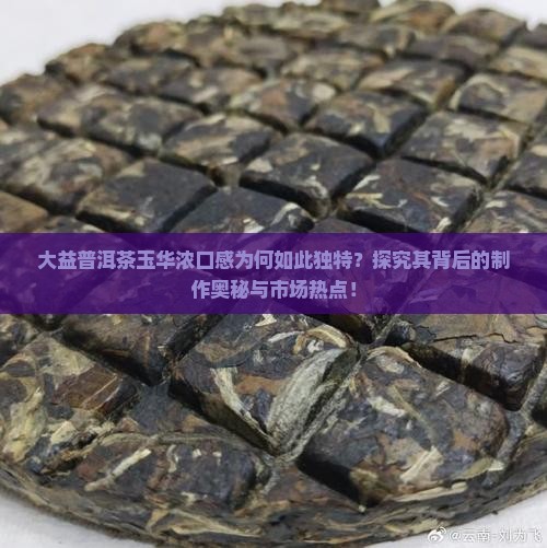 大益普洱茶玉华浓口感为何如此独特?探究其背后的制作奥秘与市场热点! 大益普洱茶玉华浓口感为何如此独特?探究其背后的制作奥秘与市场热点!