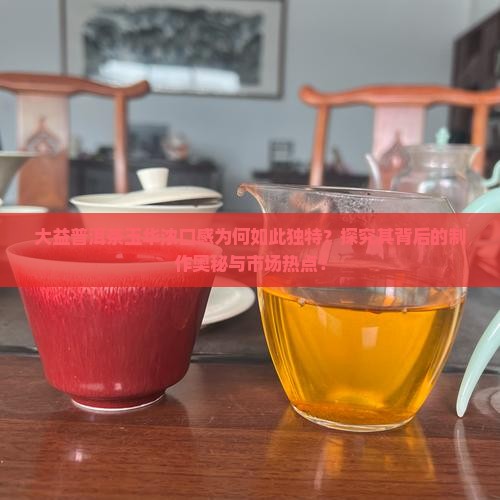 大益普洱茶玉华浓口感为何如此独特?探究其背后的制作奥秘与市场热点! 大益普洱茶玉华浓口感为何如此独特?探究其背后的制作奥秘与市场热点!