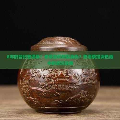 8年的昔归普洱茶？老茶如何辨别真伪？普洱茶投资热潮中的避坑指南