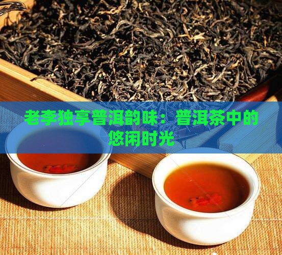 老李独享普洱韵味：普洱茶中的悠闲时光
