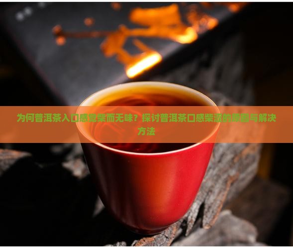 为何普洱茶入口感觉柴而无味？探讨普洱茶口感柴涩的原因与解决方法