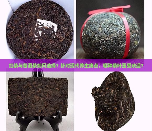 红茶与普洱茶如何选择？针对现代养生痛点，哪种茶叶更受欢迎？