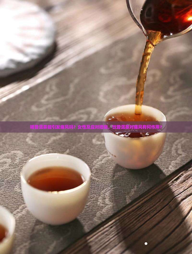 喝普洱茶能引发痛风吗？女性及应对措施，饮普洱茶对痛风有何作用？