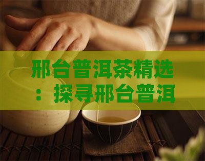 邢台普洱茶精选：探寻邢台普洱茶购买地