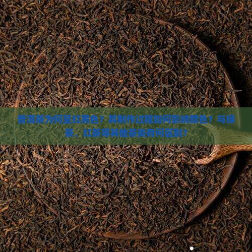 普洱茶为何呈红黑色？其制作过程如何影响颜色？与绿茶、红茶等其他茶类有何区别？