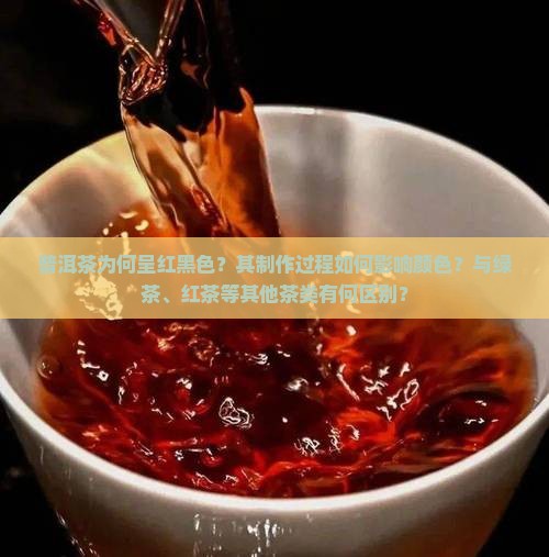 普洱茶为何呈红黑色？其制作过程如何影响颜色？与绿茶、红茶等其他茶类有何区别？