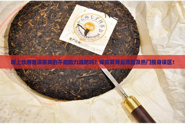 晚上饮用普洱茶真的不能助力减肥吗？探究其背后原因及热门瘦身误区！