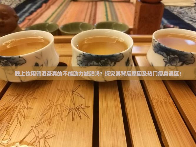晚上饮用普洱茶真的不能助力减肥吗？探究其背后原因及热门瘦身误区！