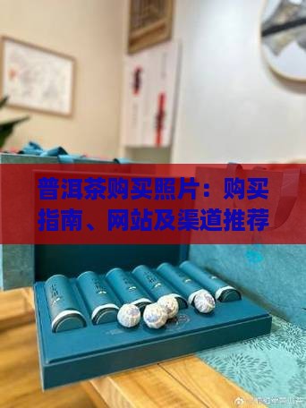 普洱茶购买照片：购买指南、网站及渠道推荐