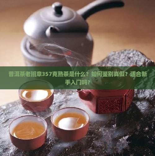 普洱茶老班章357克熟茶是什么？如何鉴别真假？适合新手入门吗？