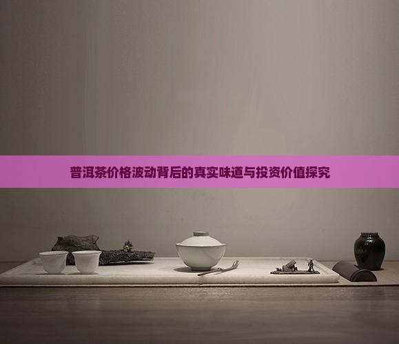 普洱茶价格波动背后的真实味道与投资价值探究