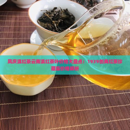 凤庆滇红茶云南滇红茶叶价格大盘点：1939创典红茶珍藏版价格解析