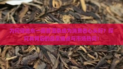 为何绿地东一阁普洱茶成为消费者心头好？探究其背后的品质痛点与市场热词！