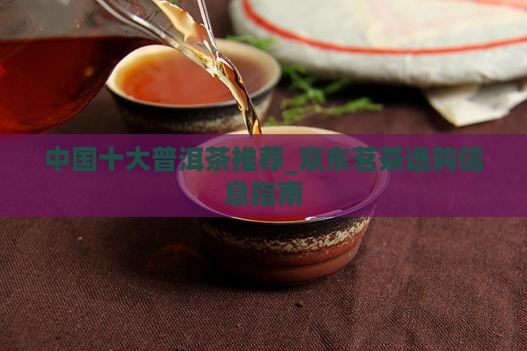 中国十大普洱茶推荐_京东茗茶选购信息指南
