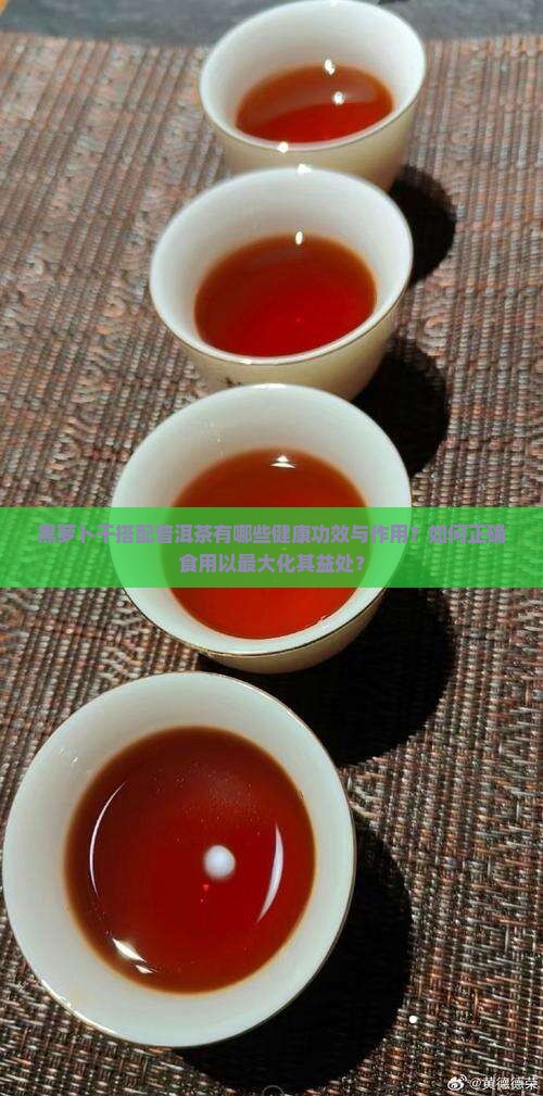 黑萝卜干搭配普洱茶有哪些健康功效与作用？如何正确食用以最大化其益处？