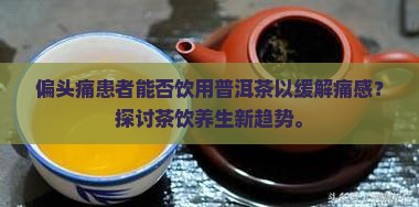 偏头痛患者能否饮用普洱茶以缓解痛感？探讨茶饮养生新趋势。
